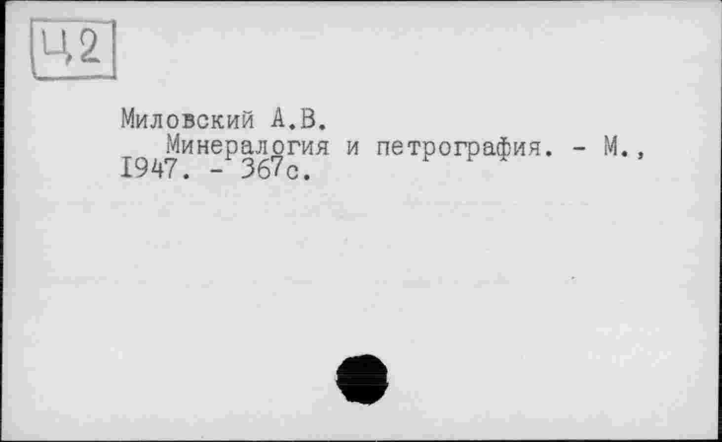 ﻿Ц2
Мидовский А.В.
Минералогия и петрография. - М., 1947. - Зб7с.